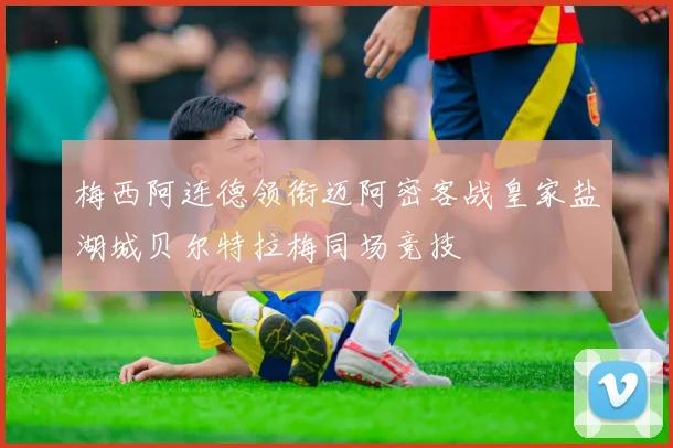 梅西阿连德领衔迈阿密客战皇家盐湖城贝尔特拉梅同场竞技