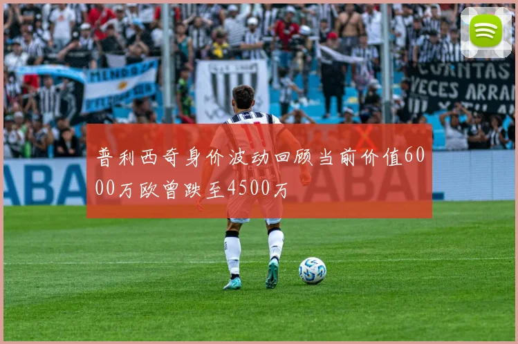普利西奇身价波动回顾当前价值6000万欧曾跌至4500万