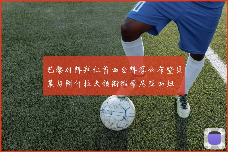 巴黎对阵拜仁首回合阵容公布登贝莱与阿什拉夫领衔维蒂尼亚回归