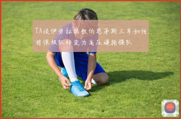 TA谈伊劳拉执教伯恩茅斯三年如何将保级队转变为高压逼抢强队