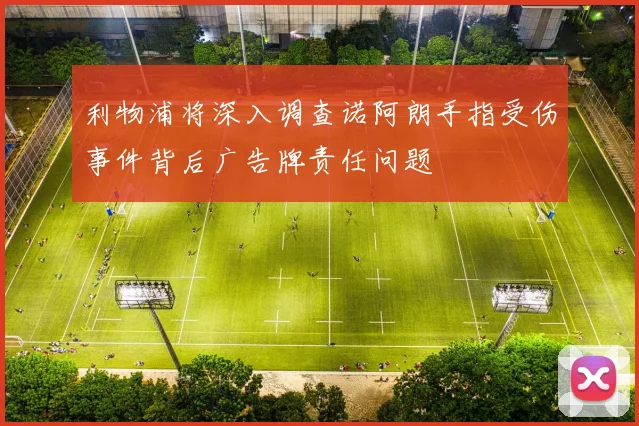 利物浦将深入调查诺阿朗手指受伤事件背后广告牌责任问题
