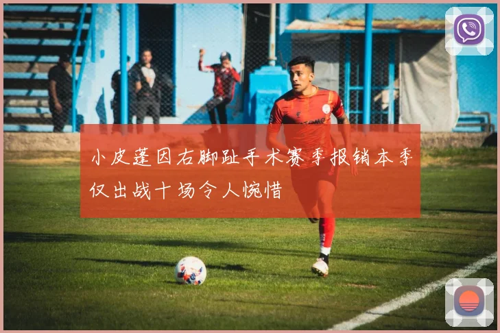 小皮蓬因右脚趾手术赛季报销本季仅出战十场令人惋惜