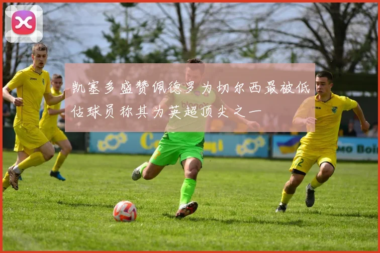 凯塞多盛赞佩德罗为切尔西最被低估球员称其为英超顶尖之一