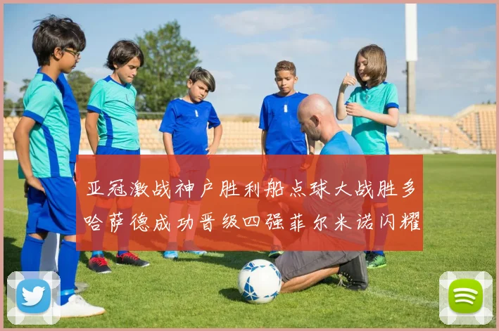 亚冠激战神户胜利船点球大战胜多哈萨德成功晋级四强菲尔米诺闪耀全场