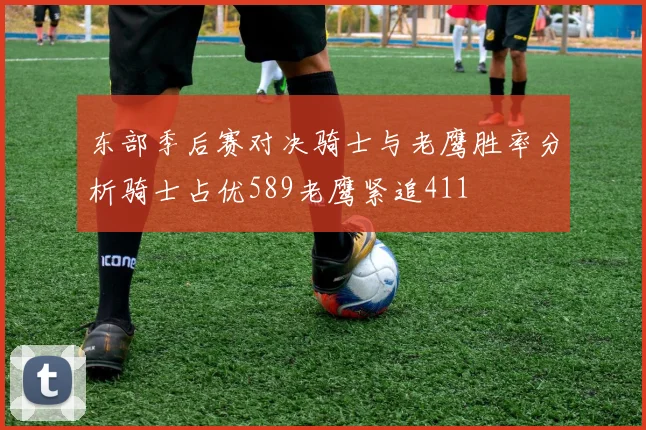 东部季后赛对决骑士与老鹰胜率分析骑士占优589老鹰紧追411