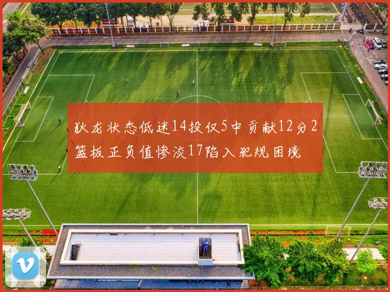 狄龙状态低迷14投仅5中贡献12分2篮板正负值惨淡17陷入犯规困境
