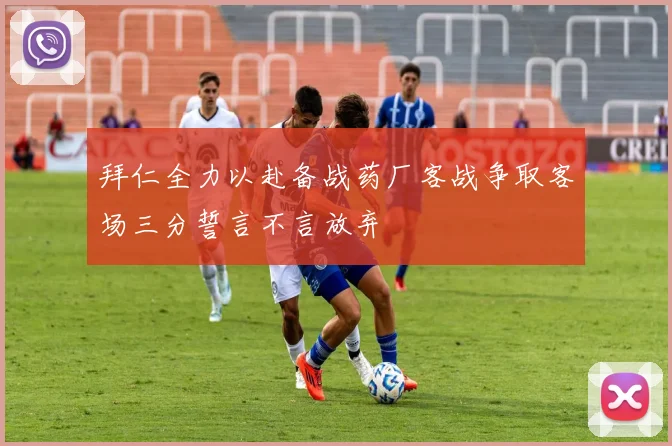 拜仁全力以赴备战药厂客战争取客场三分誓言不言放弃