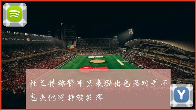 杜兰特称赞申京表现出色若对手不包夹他将持续发挥