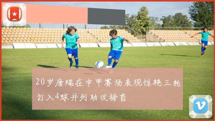 20岁唐瑞在中甲赛场表现惊艳三轮打入4球并列助攻榜首