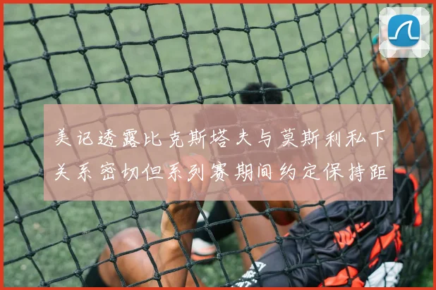 美记透露比克斯塔夫与莫斯利私下关系密切但系列赛期间约定保持距离
