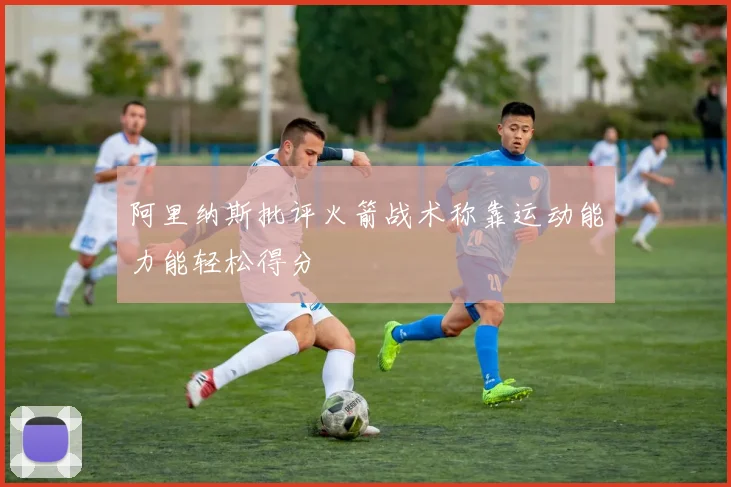 阿里纳斯批评火箭战术称靠运动能力能轻松得分