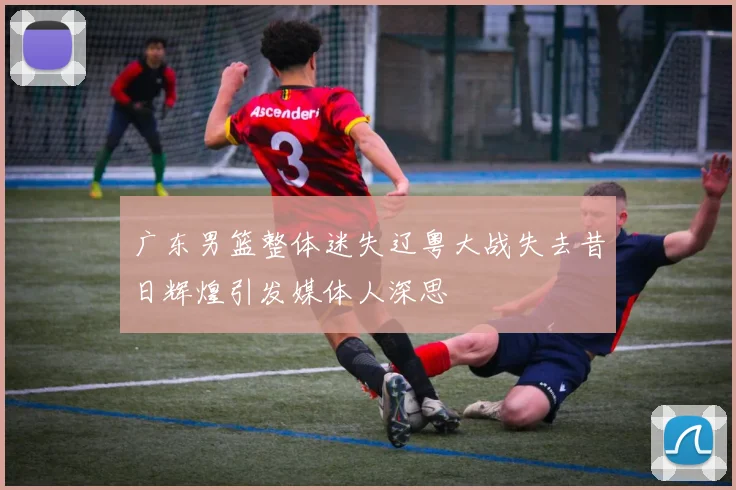 广东男篮整体迷失辽粤大战失去昔日辉煌引发媒体人深思