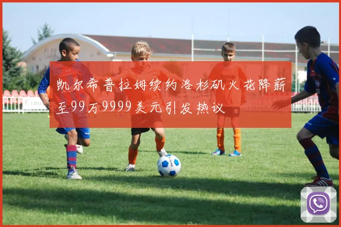 凯尔希普拉姆续约洛杉矶火花降薪至99万9999美元引发热议